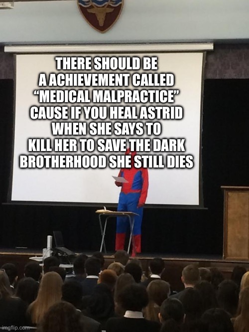 Spiderman Presentation | THERE SHOULD BE A ACHIEVEMENT CALLED “MEDICAL MALPRACTICE” CAUSE IF YOU HEAL ASTRID WHEN SHE SAYS TO KILL HER TO SAVE THE DARK BROTHERHOOD SHE STILL DIES | image tagged in spiderman presentation | made w/ Imgflip meme maker