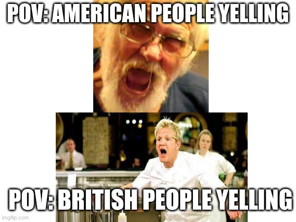 YELLING | POV: AMERICAN PEOPLE YELLING; POV: BRITISH PEOPLE YELLING | image tagged in yelling | made w/ Imgflip meme maker