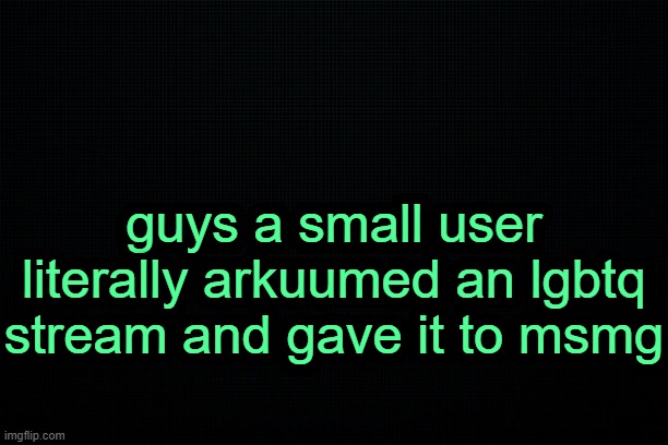 . | guys a small user literally arkuumed an lgbtq stream and gave it to msmg | image tagged in the black | made w/ Imgflip meme maker