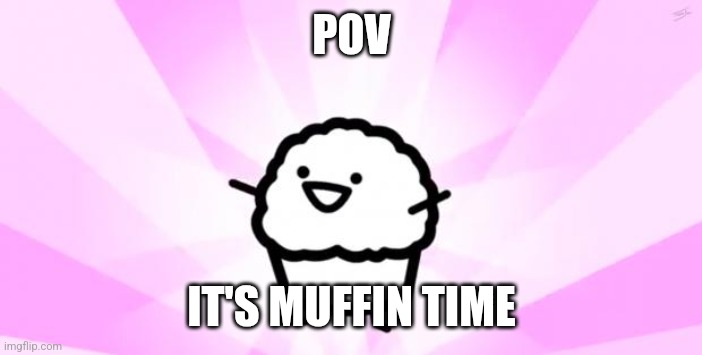 Muffin tome | POV; IT'S MUFFIN TIME | image tagged in somebody kill me asdf | made w/ Imgflip meme maker