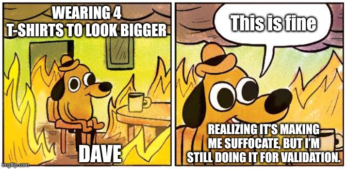 Wearing t-shirts to impress your crush | This is fine; WEARING 4 T-SHIRTS TO LOOK BIGGER; REALIZING IT’S MAKING ME SUFFOCATE, BUT I’M STILL DOING IT FOR VALIDATION. DAVE | image tagged in this is fine blank | made w/ Imgflip meme maker