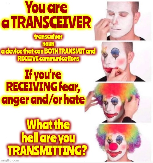 Hate Begets Hate.  Love Begets Love.  Liars Beget Liars.  Joy Begets Joy.  Fakes Beget Fakes.  Happiness Begets Happiness | You are a TRANSCEIVER; transceiver

noun
a device that can BOTH TRANSMIT and RECEIVE communications; If you're RECEIVING fear, anger and/or hate; What the hell are you TRANSMITTING? | image tagged in memes,clown applying makeup,do unto others as you would have done to you,it's science,birds of a feather,love wins | made w/ Imgflip meme maker