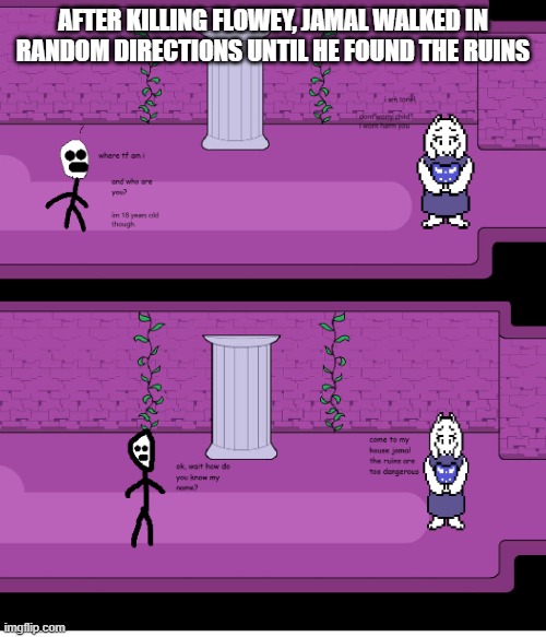 jamal is in the ruins | AFTER KILLING FLOWEY, JAMAL WALKED IN RANDOM DIRECTIONS UNTIL HE FOUND THE RUINS | image tagged in undertale - toriel | made w/ Imgflip meme maker