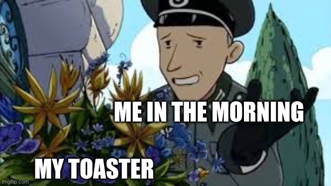 Toasters are built different | ME IN THE MORNING; MY TOASTER | image tagged in ww2 | made w/ Imgflip meme maker