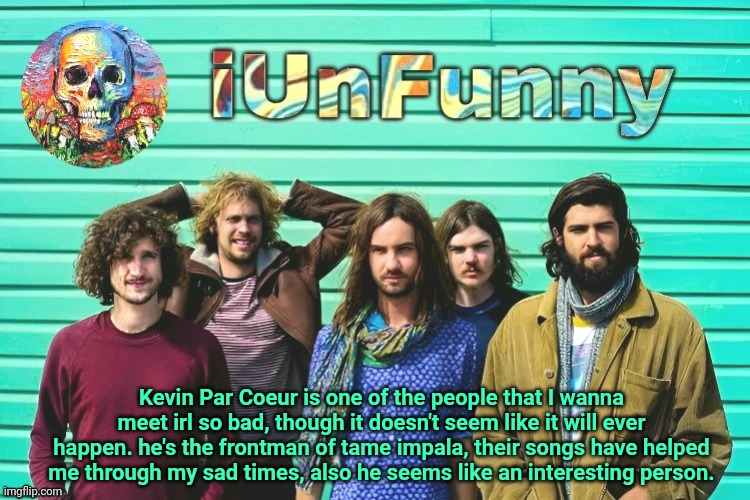 he's the guy in the middle in this template btw | Kevin Par Coeur is one of the people that I wanna meet irl so bad, though it doesn't seem like it will ever happen. he's the frontman of tame impala, their songs have helped me through my sad times, also he seems like an interesting person. | image tagged in iunfunny's tame impala template | made w/ Imgflip meme maker