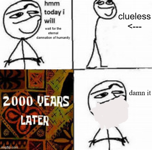 t i m e | clueless
<---; wait for the eternal damnation of humanity; damn it | image tagged in hmm today i will | made w/ Imgflip meme maker