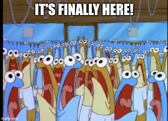 Spongebob Anchovies | IT'S FINALLY HERE! | image tagged in spongebob anchovies | made w/ Imgflip meme maker