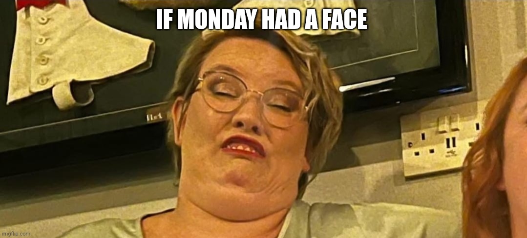 Mondays | IF MONDAY HAD A FACE | image tagged in monday,funny | made w/ Imgflip meme maker