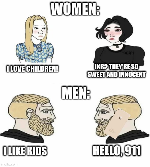 How is it cute when women say it. But for men it's creepy. | WOMEN:; IKR? THEY'RE SO SWEET AND INNOCENT; I LOVE CHILDREN! MEN:; HELLO, 911; I LIKE KIDS | image tagged in boys vs girls,funny,men vs women,pedophile,pedophilia | made w/ Imgflip meme maker