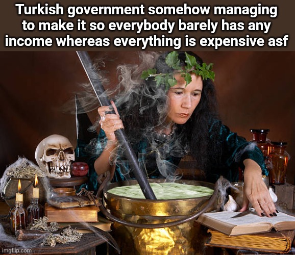 this is why a lot of Turks immigrate to other countries | Turkish government somehow managing to make it so everybody barely has any income whereas everything is expensive asf | image tagged in spell casting witch | made w/ Imgflip meme maker