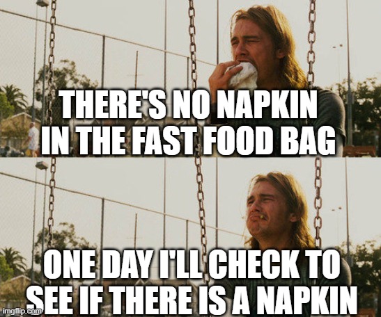 ≣≡ | THERE'S NO NAPKIN IN THE FAST FOOD BAG; ONE DAY I'LL CHECK TO SEE IF THERE IS A NAPKIN | image tagged in it's sarte | made w/ Imgflip meme maker