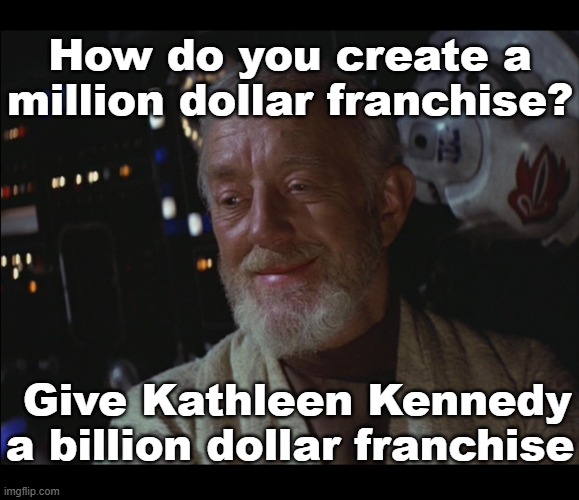 I love all the Star Wars films. Yes, I mean all 6 of them. | How do you create a million dollar franchise? Give Kathleen Kennedy a billion dollar franchise | image tagged in kathleen kennedy,star wars,obi wan kenobi,memes | made w/ Imgflip meme maker