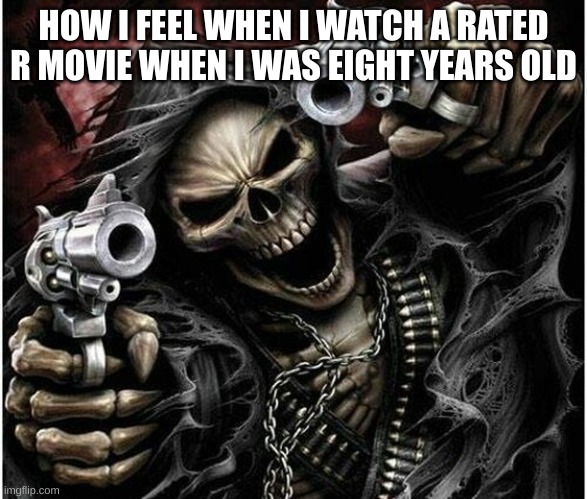 Badass Skeleton | HOW I FEEL WHEN I WATCH A RATED R MOVIE WHEN I WAS EIGHT YEARS OLD | image tagged in badass skeleton | made w/ Imgflip meme maker