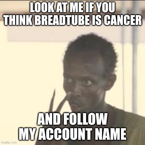 This is why you need to look at this photo | LOOK AT ME IF YOU THINK BREADTUBE IS CANCER; AND FOLLOW MY ACCOUNT NAME | image tagged in memes,look at me | made w/ Imgflip meme maker