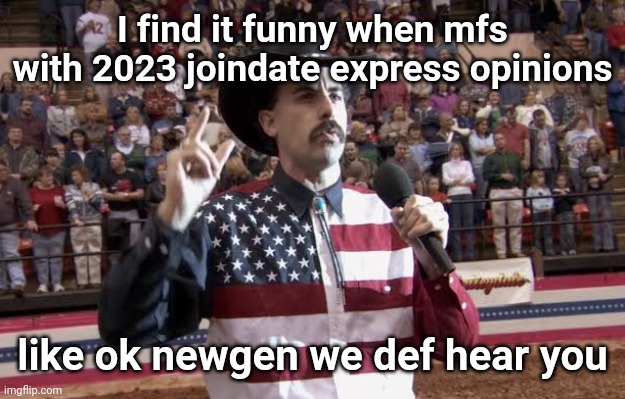 Borat in America flag shirt | I find it funny when mfs with 2023 joindate express opinions; like ok newgen we def hear you | image tagged in borat in america flag shirt | made w/ Imgflip meme maker