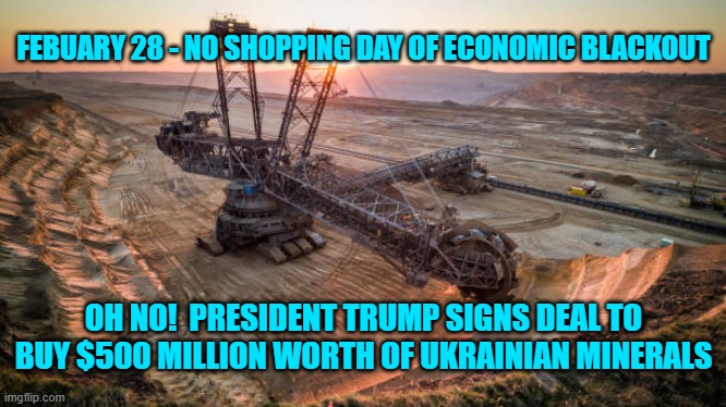 FEBUARY 28 - NO SHOPPING DAY OF ECONOMIC BLACKOUT; OH NO!  PRESIDENT TRUMP SIGNS DEAL TO BUY $500 MILLION WORTH OF UKRAINIAN MINERALS | made w/ Imgflip meme maker