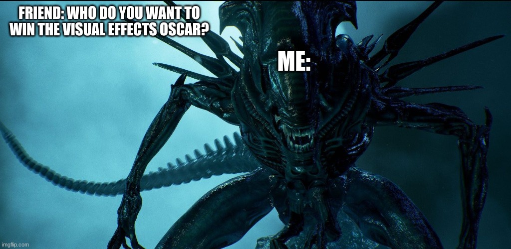 2025 oscars | FRIEND: WHO DO YOU WANT TO WIN THE VISUAL EFFECTS OSCAR? ME: | image tagged in alien queen,oscars,memes,funny,comedy,xenomorph | made w/ Imgflip meme maker