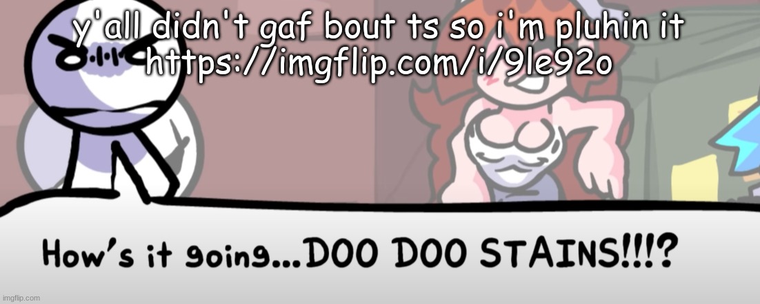 how's it going.... | y'all didn't gaf bout ts so i'm pluhin it
https://imgflip.com/i/9le92o | image tagged in how's it going | made w/ Imgflip meme maker