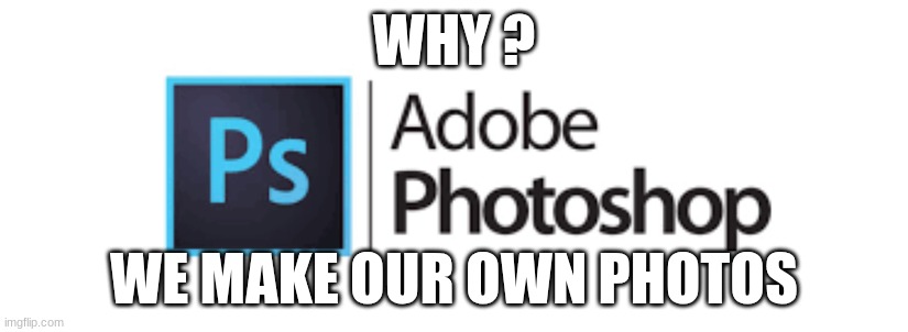 true! | WHY ? WE MAKE OUR OWN PHOTOS | image tagged in photoshop | made w/ Imgflip meme maker