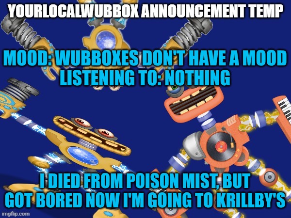 YourLocalWubbox Announcement Temp | MOOD: WUBBOXES DON'T HAVE A MOOD


LISTENING TO: NOTHING; I DIED FROM POISON MIST, BUT GOT BORED NOW I'M GOING TO KRILLBY'S | image tagged in yourlocalwubbox announcement temp | made w/ Imgflip meme maker