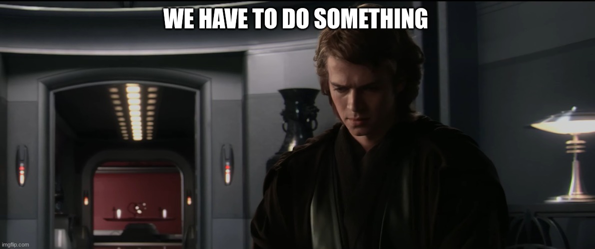 anakin skywalker | WE HAVE TO DO SOMETHING | image tagged in anakin skywalker | made w/ Imgflip meme maker