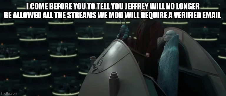 chancellor palpatine | I COME BEFORE YOU TO TELL YOU JEFFREY WILL NO LONGER BE ALLOWED ALL THE STREAMS WE MOD WILL REQUIRE A VERIFIED EMAIL | image tagged in chancellor palpatine | made w/ Imgflip meme maker