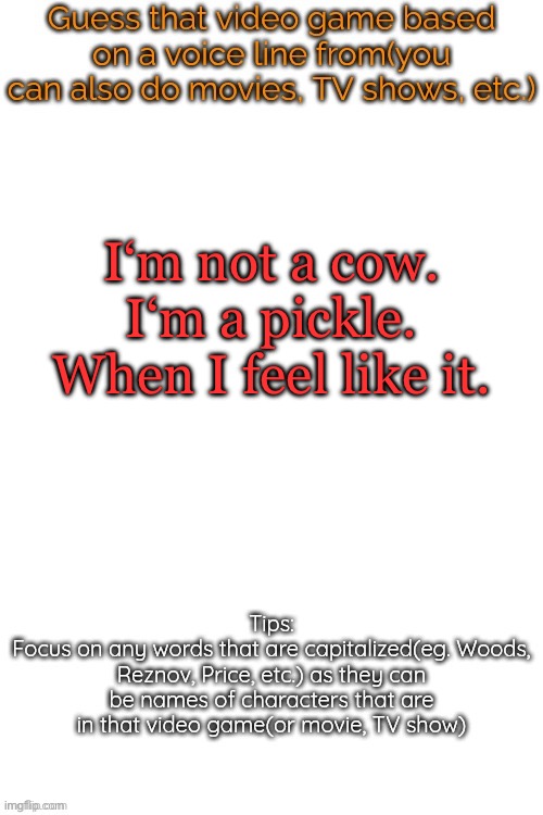 Guess that video game based on a voice line from it | I‘m not a cow. I‘m a pickle. When I feel like it. | image tagged in guess that video game based on a voice line from it | made w/ Imgflip meme maker