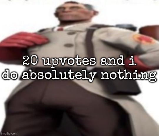 Ze medic | 20 upvotes and i do absolutely nothing | image tagged in ze medic,msmg | made w/ Imgflip meme maker