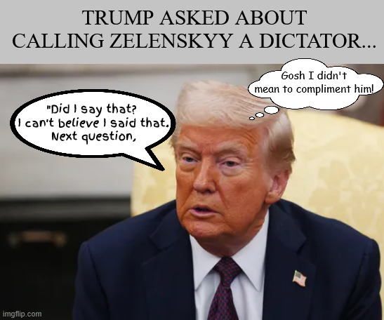 Trump calls Zelenskyy a dictator | TRUMP ASKED ABOUT CALLING ZELENSKYY A DICTATOR... Gosh I didn't mean to compliment him! "Did I say that?
 I can't believe I said that.
 Next question, | image tagged in trump calls zelenskyy a dictator,dictator,trump lies,trump has dementia,non compos mentis,14th amendment jd | made w/ Imgflip meme maker