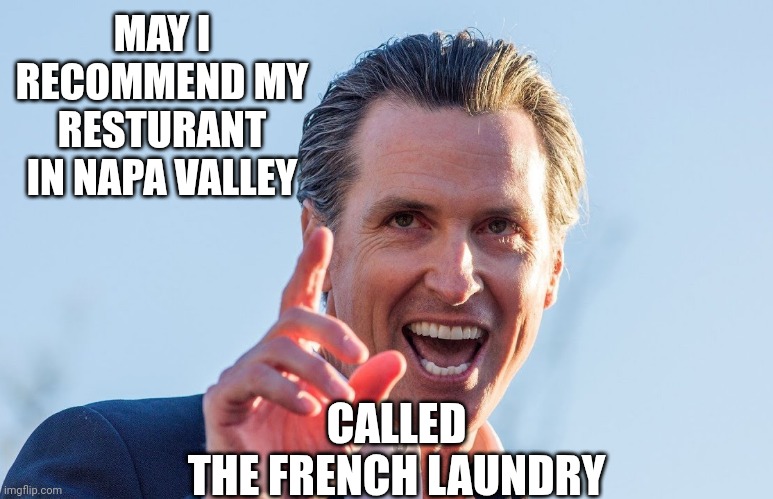 Insane Idiot Gavin Newsom | MAY I RECOMMEND MY RESTURANT IN NAPA VALLEY CALLED
THE FRENCH LAUNDRY | image tagged in insane idiot gavin newsom | made w/ Imgflip meme maker