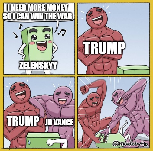 Guy getting beat up | I NEED MORE MONEY SO I CAN WIN THE WAR; TRUMP; ZELENSKYY; TRUMP; JD VANCE | image tagged in guy getting beat up | made w/ Imgflip meme maker