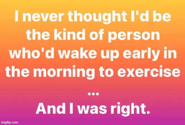 Not a way to start a day :) | image tagged in exercise,mornings,it's not gonna happen,reality,procrastinate,i promise | made w/ Imgflip meme maker