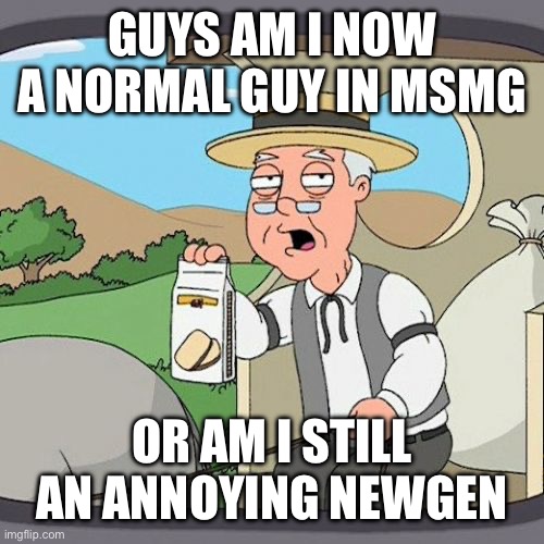 Just so I know | GUYS AM I NOW A NORMAL GUY IN MSMG; OR AM I STILL AN ANNOYING NEWGEN | image tagged in memes,pepperidge farm remembers | made w/ Imgflip meme maker