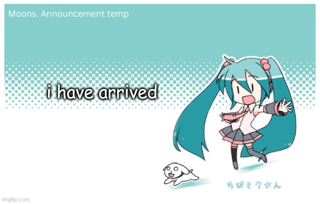 Moons. miku announcement temp | i have arrived | image tagged in moons miku announcement temp | made w/ Imgflip meme maker