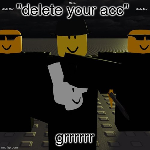 mafia | "delete your acc"; grrrrrr | image tagged in mafia | made w/ Imgflip meme maker