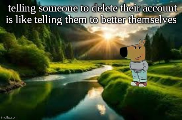 chill guy | telling someone to delete their account is like telling them to better themselves | image tagged in chill guy | made w/ Imgflip meme maker