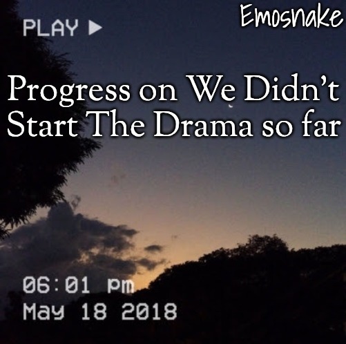 Emosnake's dreamy temp | Progress on We Didn't Start The Drama so far | image tagged in emosnake's dreamy temp | made w/ Imgflip meme maker