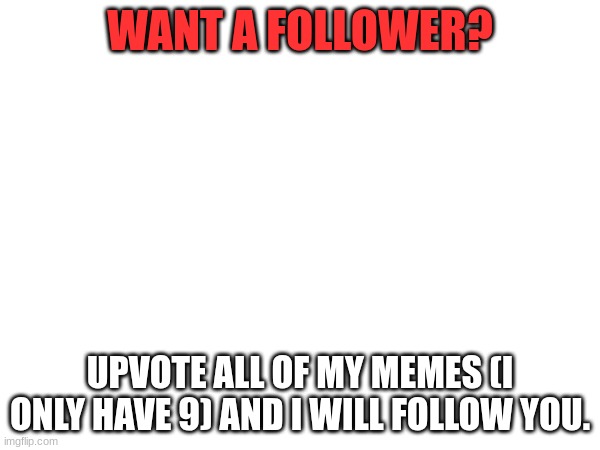 Want a follower? | WANT A FOLLOWER? UPVOTE ALL OF MY MEMES (I ONLY HAVE 9) AND I WILL FOLLOW YOU. | image tagged in followers,upvotes,upvote,follow | made w/ Imgflip meme maker