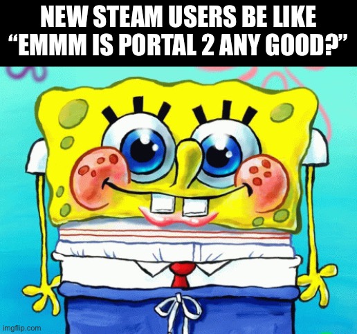 Cute SpongeBob | NEW STEAM USERS BE LIKE “EMMM IS PORTAL 2 ANY GOOD?” | image tagged in cute spongebob | made w/ Imgflip meme maker