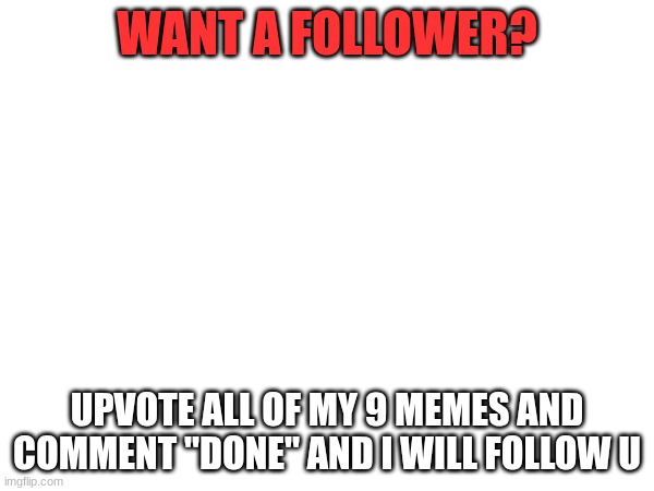 Want a follower? | WANT A FOLLOWER? UPVOTE ALL OF MY 9 MEMES AND COMMENT "DONE" AND I WILL FOLLOW U | image tagged in followers,follow,upvotes,upvote | made w/ Imgflip meme maker