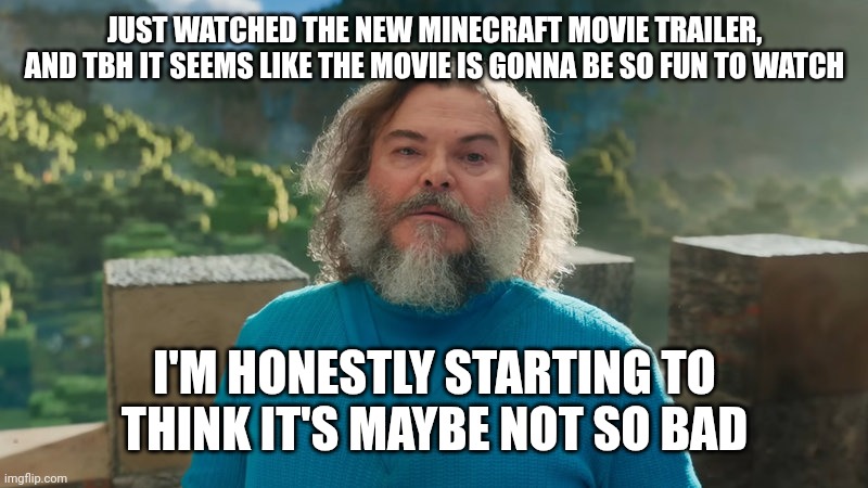 it seems really fun | JUST WATCHED THE NEW MINECRAFT MOVIE TRAILER, AND TBH IT SEEMS LIKE THE MOVIE IS GONNA BE SO FUN TO WATCH; I'M HONESTLY STARTING TO THINK IT'S MAYBE NOT SO BAD | image tagged in i am steve | made w/ Imgflip meme maker