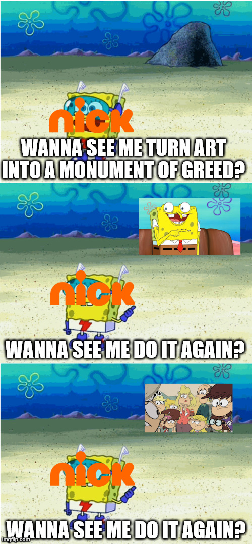 We should have listened to Armond Raphel Ramsey | WANNA SEE ME TURN ART INTO A MONUMENT OF GREED? WANNA SEE ME DO IT AGAIN? WANNA SEE ME DO IT AGAIN? | image tagged in spongebob wanna see me do it again,nickelodeon,memes,cartoon | made w/ Imgflip meme maker