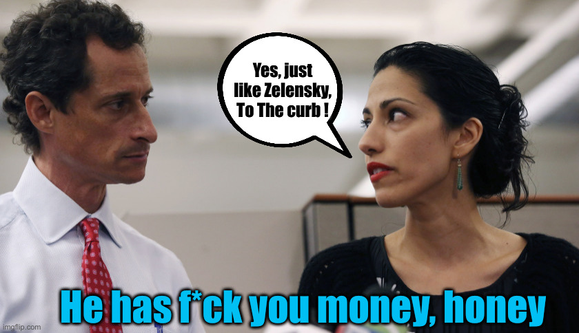 Soros Jr. Now Loving Weiner's Sloppy Seconds | Yes, just like Zelensky, To The curb ! He has f*ck you money, honey | image tagged in anthony weiner and huma abedin,political meme,politics,funny memes,funny | made w/ Imgflip meme maker