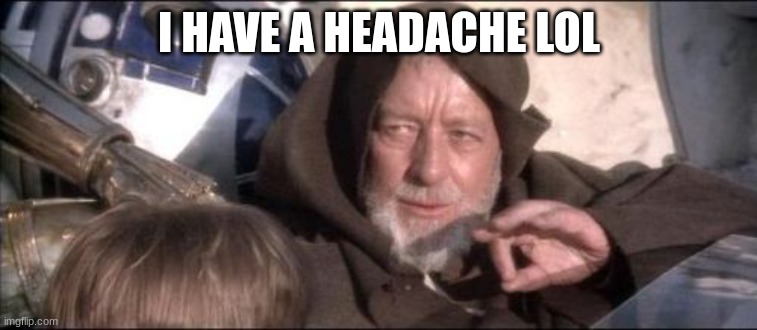 idk..this is so damn random lmao | I HAVE A HEADACHE LOL | image tagged in memes,these aren't the droids you were looking for | made w/ Imgflip meme maker