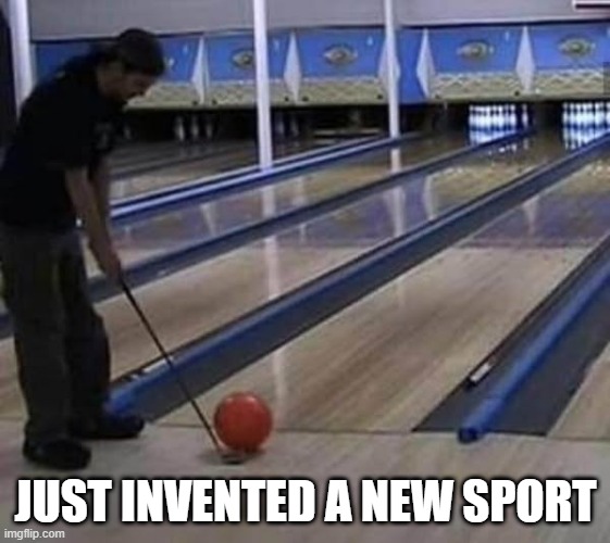 Golfowling | JUST INVENTED A NEW SPORT | image tagged in sports,golf,bowling | made w/ Imgflip meme maker