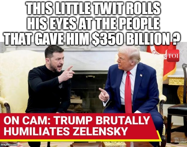 Most expensive eye roll in history  (And VANCE caught it) | THIS LITTLE TWIT ROLLS HIS EYES AT THE PEOPLE THAT GAVE HIM $350 BILLION ? | image tagged in zelensky thrown out of wh meme | made w/ Imgflip meme maker