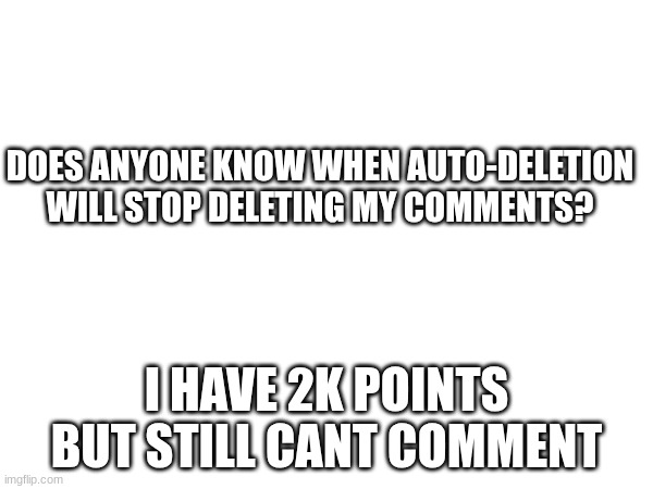 DOES ANYONE KNOW WHEN AUTO-DELETION WILL STOP DELETING MY COMMENTS? I HAVE 2K POINTS BUT STILL CANT COMMENT | made w/ Imgflip meme maker