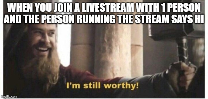 im still worthy | WHEN YOU JOIN A LIVESTREAM WITH 1 PERSON AND THE PERSON RUNNING THE STREAM SAYS HI | image tagged in im still worthy | made w/ Imgflip meme maker