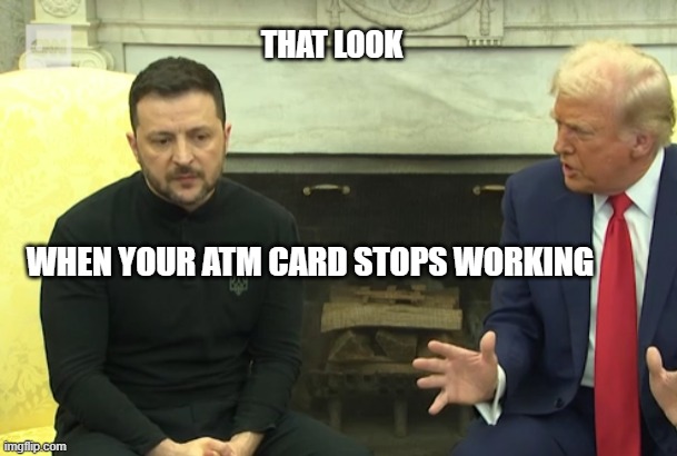 That look when your ATM card stops working | THAT LOOK; WHEN YOUR ATM CARD STOPS WORKING | image tagged in zelensky,ukraine,trump,war,overseas spending | made w/ Imgflip meme maker