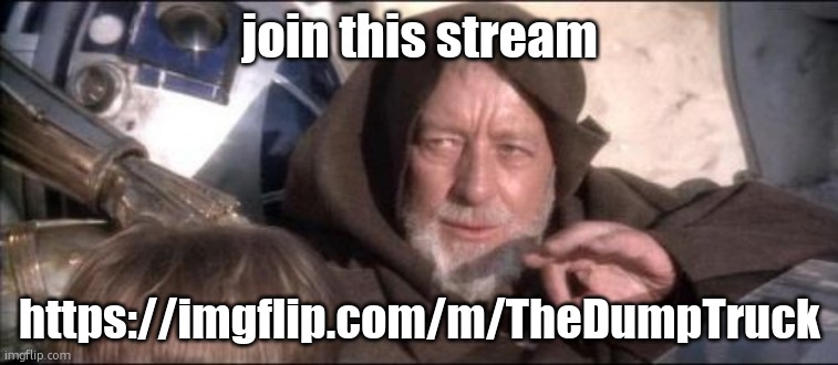 https://imgflip.com/m/TheDumpTruck | join this stream; https://imgflip.com/m/TheDumpTruck | image tagged in memes,these aren't the droids you were looking for | made w/ Imgflip meme maker